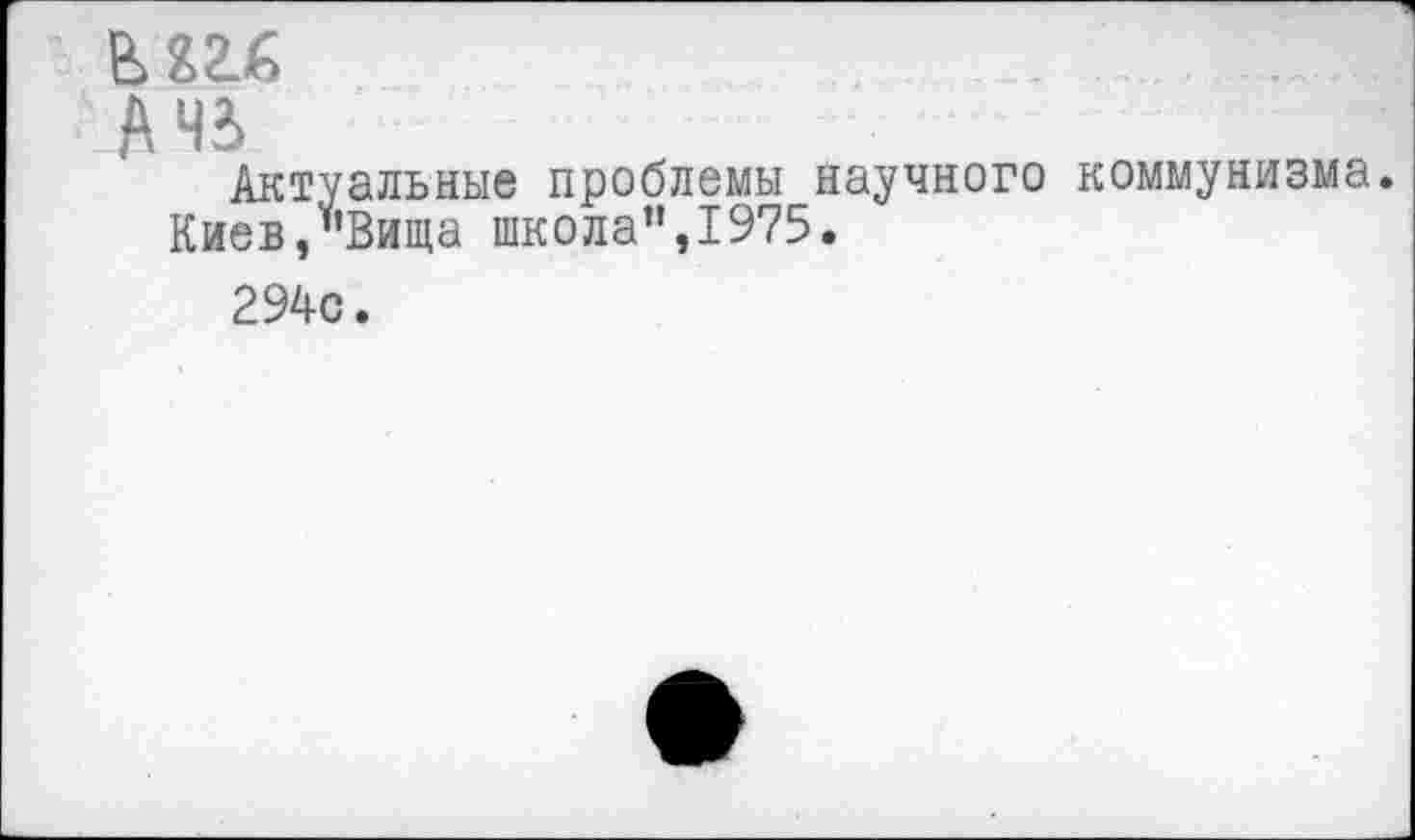 ﻿в>гглб
А 43
Актуальные проблемы научного коммунизма.
Киев,”Вища школа”,1975.
294с.